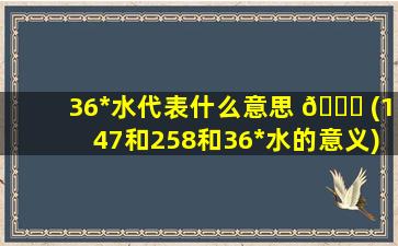 36*
水代表什么意思 🐎 (147和258和36*
水的意义)